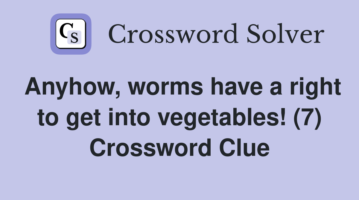 Anyhow, worms have a right to get into vegetables! (7) Crossword Clue